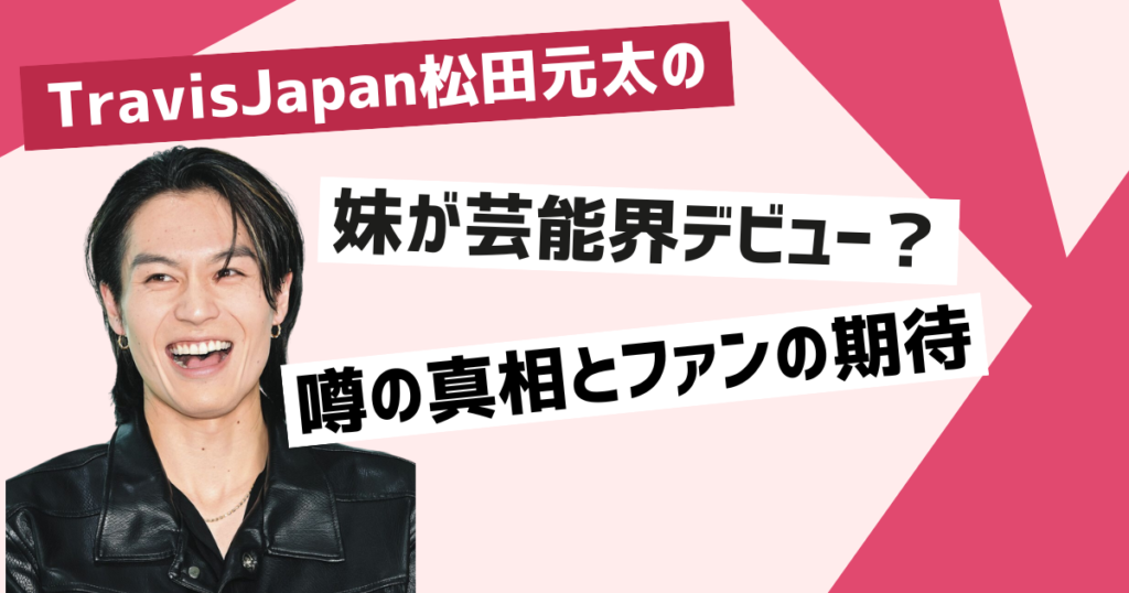 TravisJapan松田元太の妹 芸能界デビューの真相